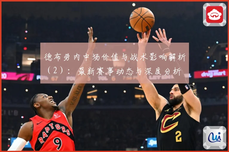 德布劳内中场价值与战术影响解析（2）：最新赛事动态与深度分析