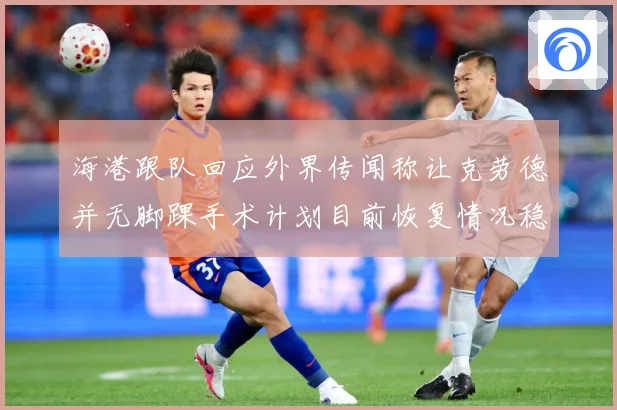 海港跟队回应外界传闻称让克劳德并无脚踝手术计划目前恢复情况稳赛事前瞻：最新赛事动态与深度分析