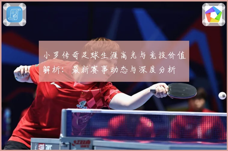 小罗传奇足球生涯高光与竞技价值解析：最新赛事动态与深度分析