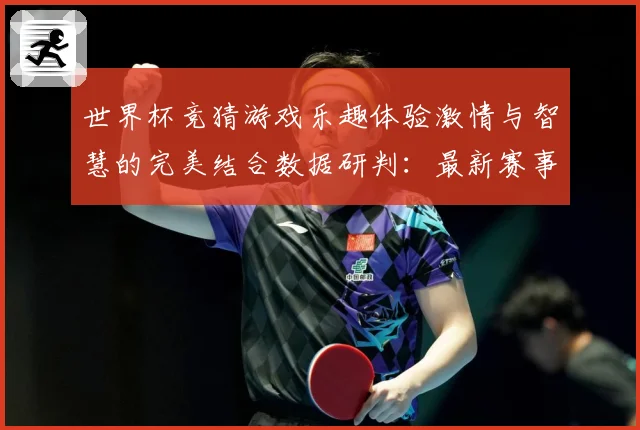 世界杯竞猜游戏乐趣体验激情与智慧的完美结合数据研判：最新赛事动态与深度分析