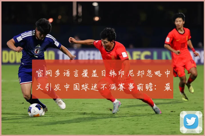 官网多语言覆盖日韩印尼却忽略中文引发中国球迷不满赛事前瞻：最新赛事动态与深度分析