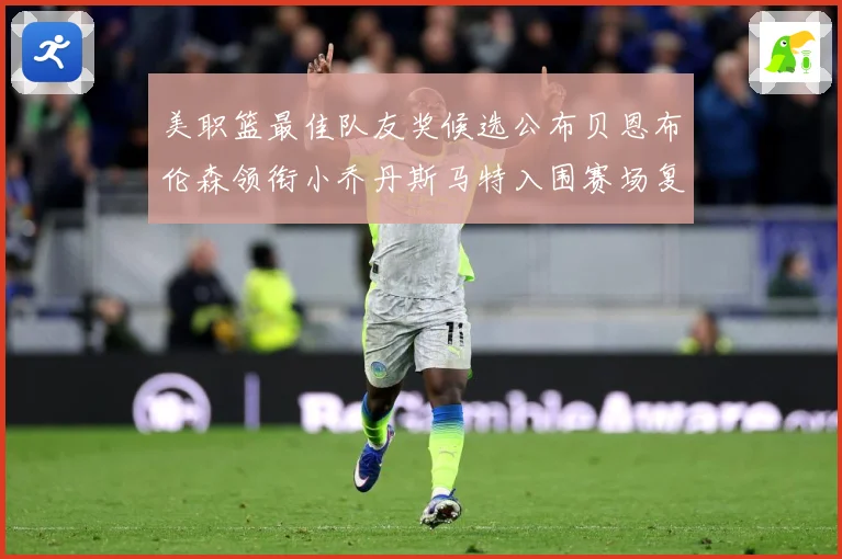 美职篮最佳队友奖候选公布贝恩布伦森领衔小乔丹斯马特入围赛场复盘：最新赛事动态与深度分析