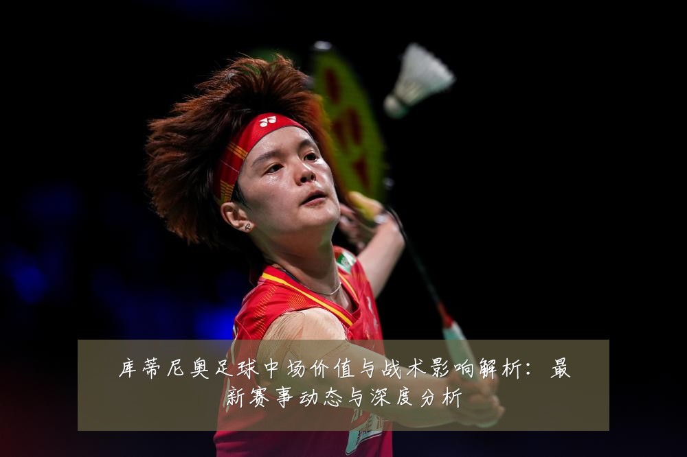库蒂尼奥足球中场价值与战术影响解析:最新赛事动态与深度分析
