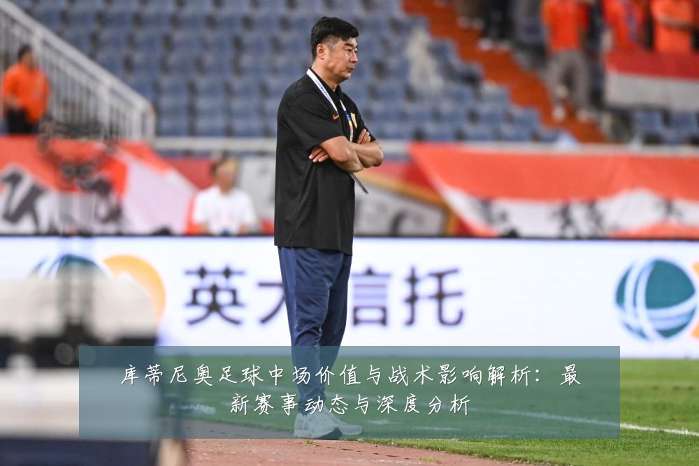 库蒂尼奥足球中场价值与战术影响解析:最新赛事动态与深度分析