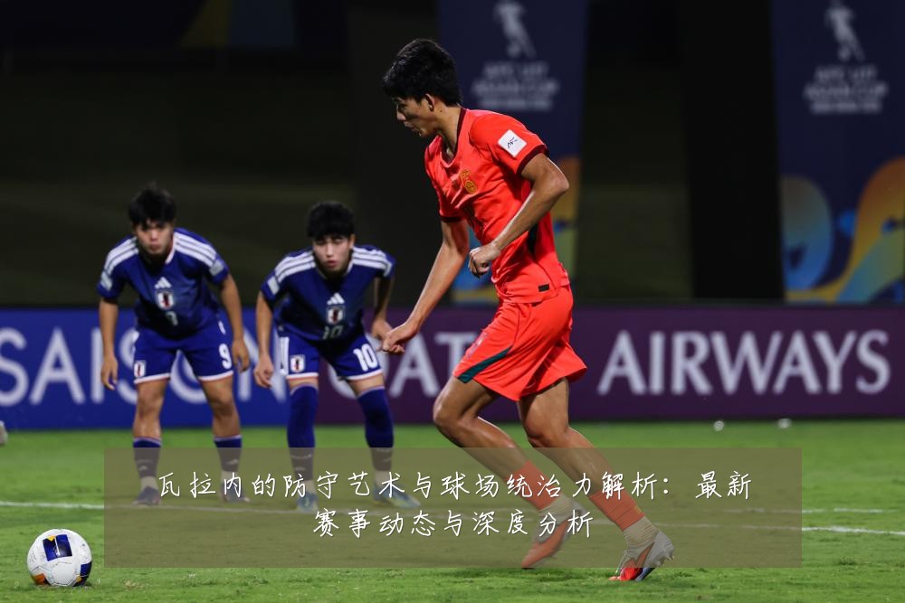 瓦拉内的防守艺术与球场统治力解析：最新赛事动态与深度分析