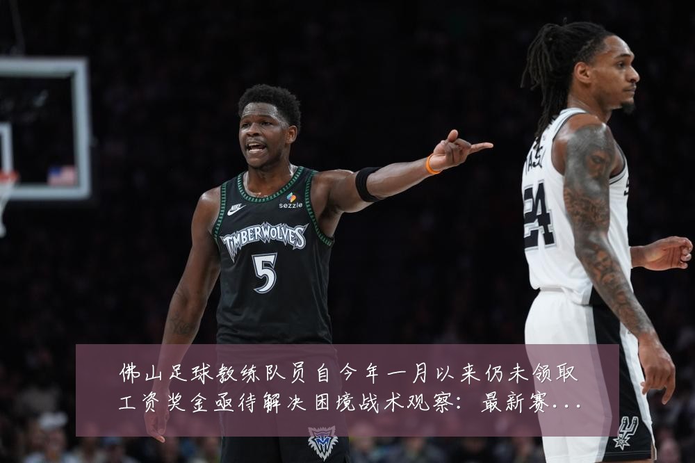 佛山足球教练队员自今年一月以来仍未领取工资奖金亟待解决困境战术观察:最新赛事动态与深度分析