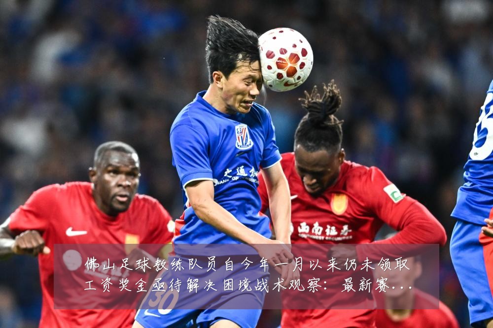 佛山足球教练队员自今年一月以来仍未领取工资奖金亟待解决困境战术观察:最新赛事动态与深度分析