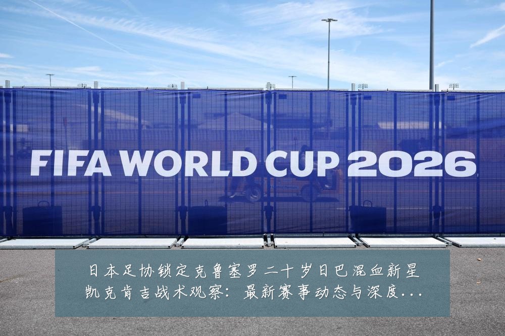 日本足协锁定克鲁塞罗二十岁日巴混血新星凯克肯吉战术观察:最新赛事动态与深度分析