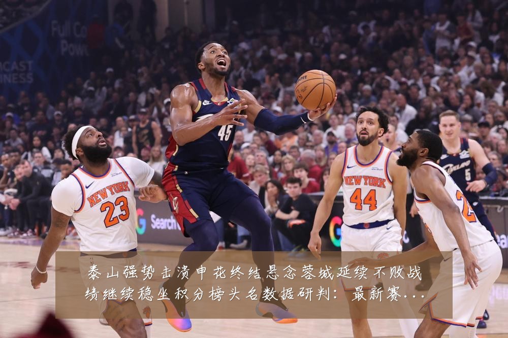 泰山强势击溃申花终结悬念蓉城延续不败战绩继续稳坐积分榜头名数据研判:最新赛事动态与深度分析