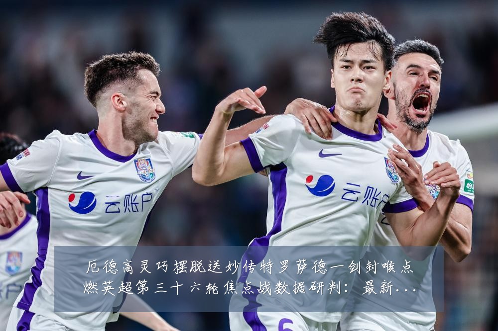 厄德高灵巧摆脱送妙传特罗萨德一剑封喉点燃英超第三十六轮焦点战数据研判:最新赛事动态与深度分析